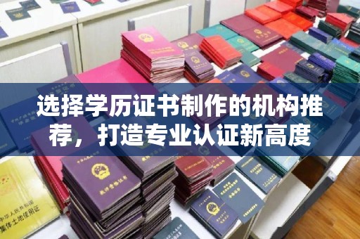 贵港选择学历证书制作的机构推荐，打造专业认证新高度